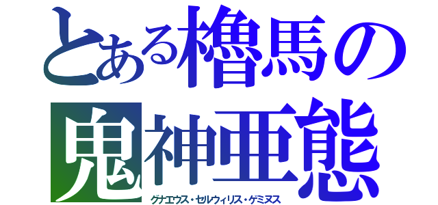 とある櫓馬の鬼神亜態（グナエウス・セルウィリス・ゲミヌス）