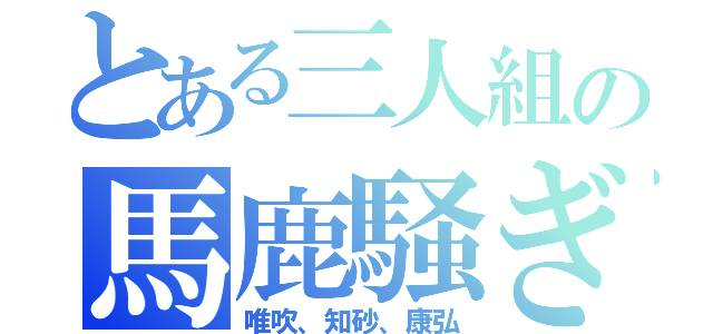 とある三人組の馬鹿騒ぎ（唯吹、知砂、康弘）