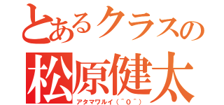 とあるクラスの松原健太（アタマワルイ（＾０＾））