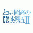 とある岡高の藤本翔五Ⅱ（フジモリシンゴ）