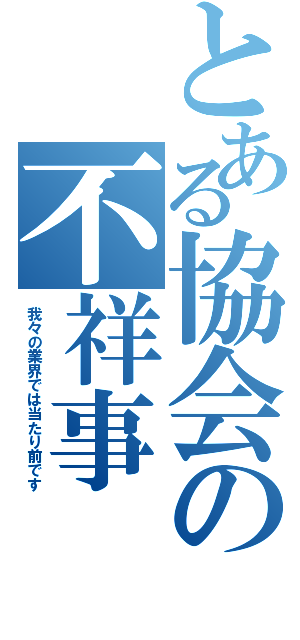 とある協会の不祥事Ⅱ（我々の業界では当たり前です）