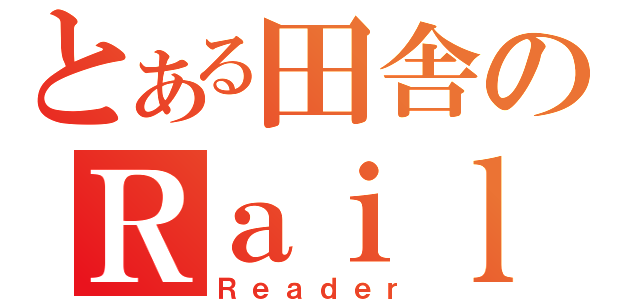 とある田舎のＲａｉｌｗａｙ（Ｒｅａｄｅｒ）