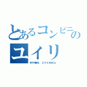 とあるコンビニ営業のユイリ（年中無休、２４ｈ対応ｗ）