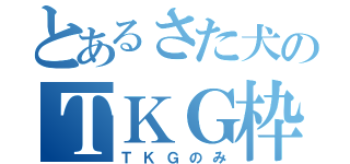 とあるさた犬のＴＫＧ枠（ＴＫＧのみ）