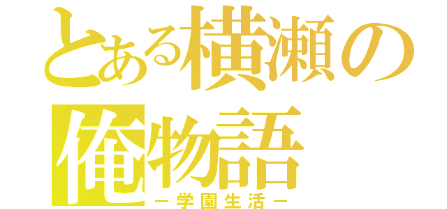 とある横瀬の俺物語（－学園生活－）