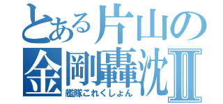 とある片山の金剛轟沈Ⅱ（艦隊これくしょん）