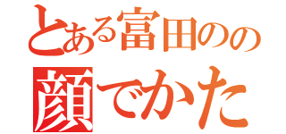 とある富田のの顔でかたかやん（）