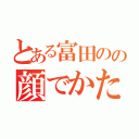 とある富田のの顔でかたかやん（）