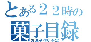 とある２２時の菓子目録（お菓子作り予定）