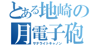 とある地崎の月電子砲（サテライトキャノン）