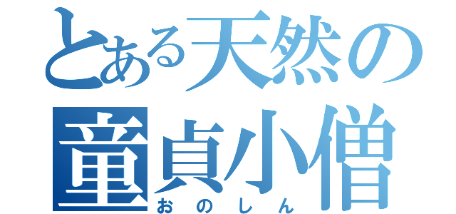 とある天然の童貞小僧（おのしん）