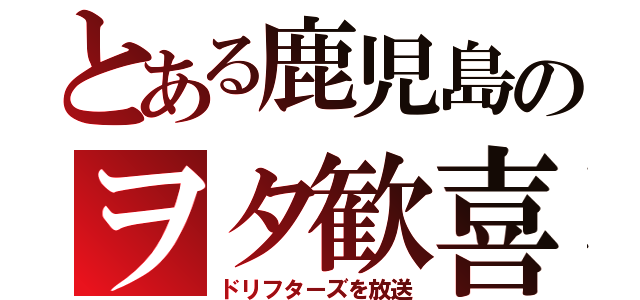 とある鹿児島のヲタ歓喜（ドリフターズを放送）