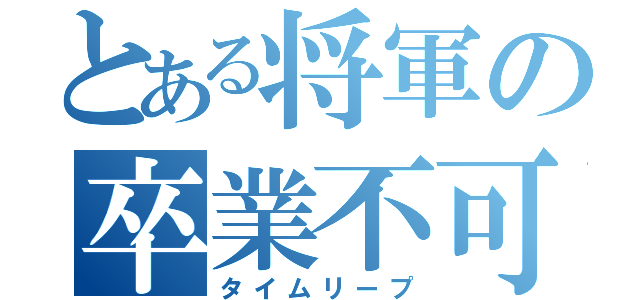 とある将軍の卒業不可（タイムリープ）