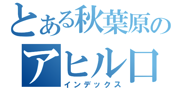 とある秋葉原のアヒル口（インデックス）