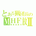 とある猟団長のＭＨＦ放送Ⅱ（現実逃避行）