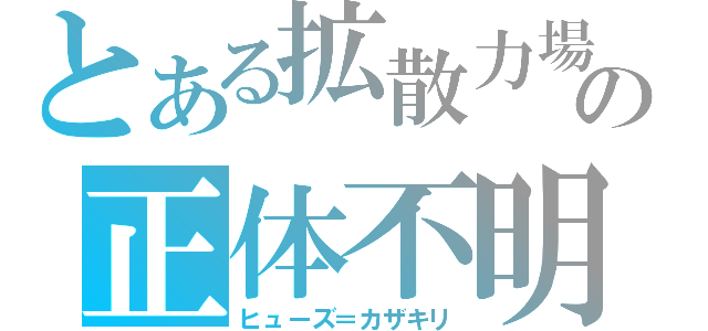 とある拡散力場の正体不明（ヒューズ＝カザキリ）