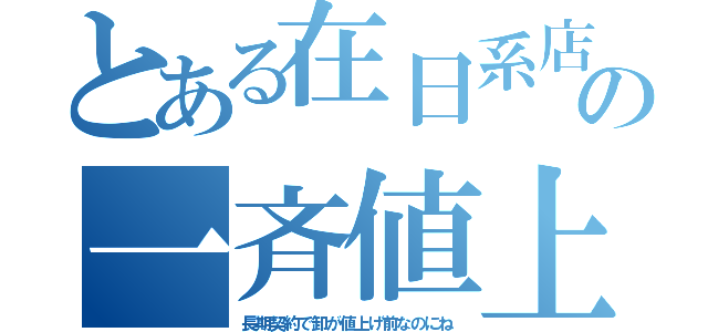 とある在日系店の一斉値上（長期契約で卸が値上げ前なのにね）