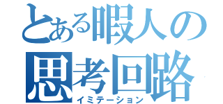 とある暇人の思考回路（イミテーション）