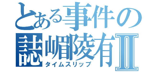 とある事件の誌嵋陵有喜Ⅱ（タイムスリップ）