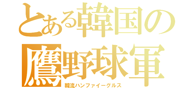 とある韓国の鷹野球軍（韓流ハンファイーグルス）