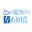 とある変態の左右田真緒（クソゴリラ）