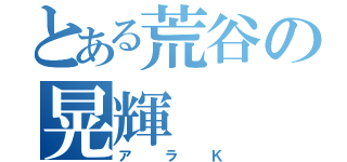 とある荒谷の晃輝（アラＫ）