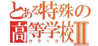 とある特殊の高等学校Ⅱ（クラーク）