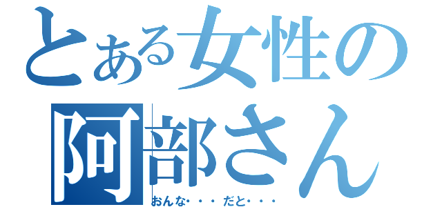 とある女性の阿部さん（おんな・・・だと・・・）