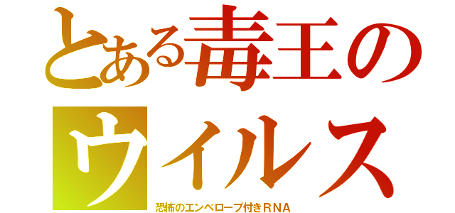 とある毒王のウイルス（恐怖のエンベロープ付きＲＮＡ）