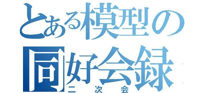 とある模型の同好会録（二次会）