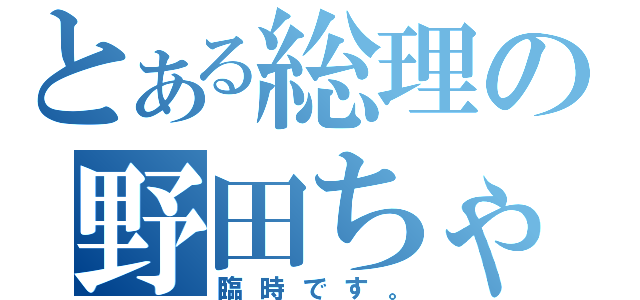 とある総理の野田ちゃん（臨時です。）