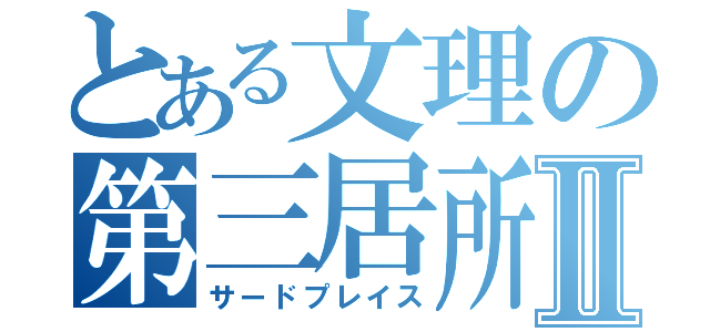 とある文理の第三居所Ⅱ（サードプレイス）