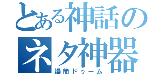 とある神話のネタ神器（爆筒ドゥーム）