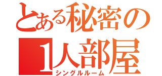 とある秘密の１人部屋（シングルルーム）