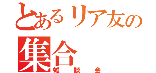 とあるリア友の集合（雑談会）