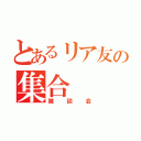 とあるリア友の集合（雑談会）