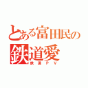 とある富田民の鉄道愛（鉄道ＰＶ）