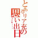 とあるリア充の思い出日記（リア充ーーー）