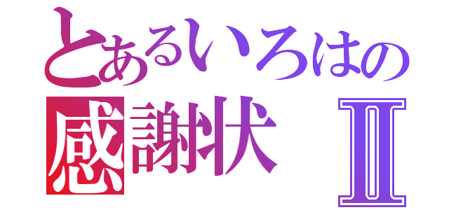 とあるいろはの感謝状Ⅱ（）