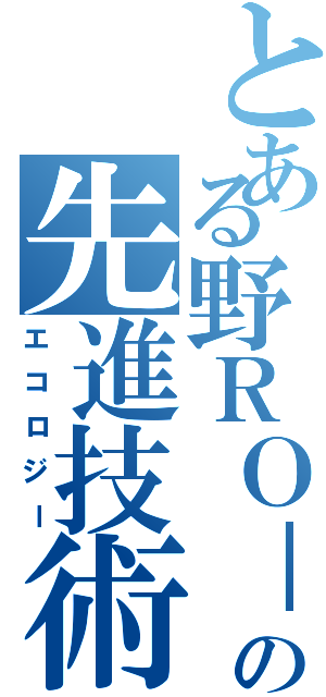 とある野ＲＯ－の先進技術（エコロジー）