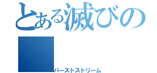 とある滅びの（バーストストリーム）