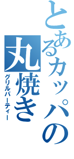 とあるカッパの丸焼き（グリルパーティー）