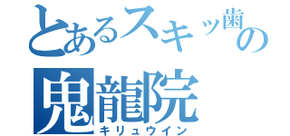 とあるスキッ歯の鬼龍院（キリュウイン）