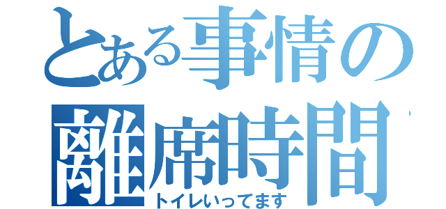 とある事情の離席時間（トイレいってます）