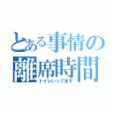 とある事情の離席時間（トイレいってます）