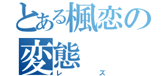 とある楓恋の変態（レズ）