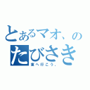 とあるマオ、のたびさき（東へ行こう、）