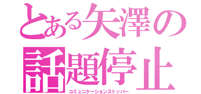 とある矢澤の話題停止（コミュニケーションストッパー）