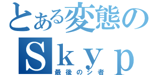 とある変態のＳｋｙｐｅ（最後のシ者）