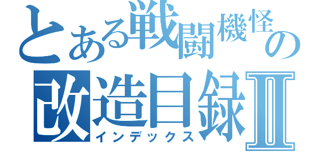 とある戦闘機怪獣の改造目録Ⅱ（インデックス）